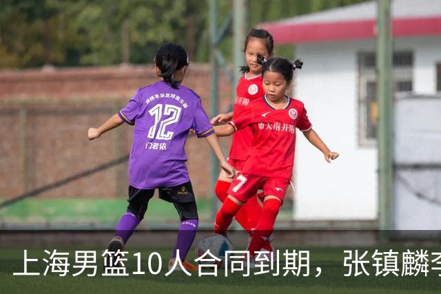 上海男篮10人合同到期，张镇麟李弘权基本锁定顶薪，2米11国产内线或离队